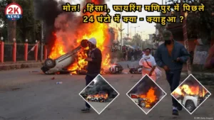 मोत! ,हिंसा!, फायरिंग मणिपुर में पिछले 24 घंटो में क्याक्याहुआ ?